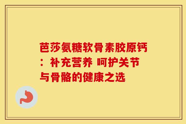 芭莎氨糖软骨素胶原钙：补充营养 呵护关节与骨骼的健康之选