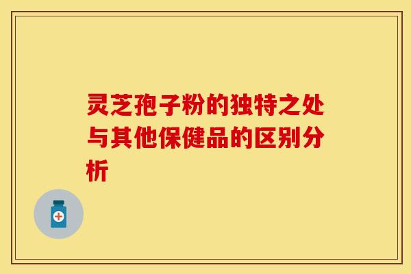 灵芝孢子粉的独特之处与其他保健品的区别分析