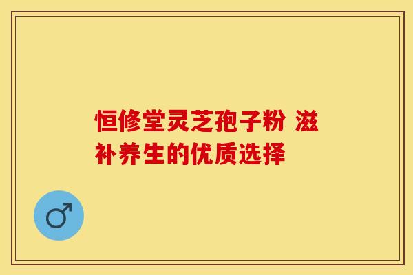 恒修堂灵芝孢子粉 滋补养生的优质选择