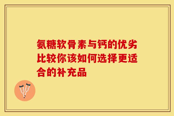 氨糖软骨素与钙的优劣比较你该如何选择更适合的补充品