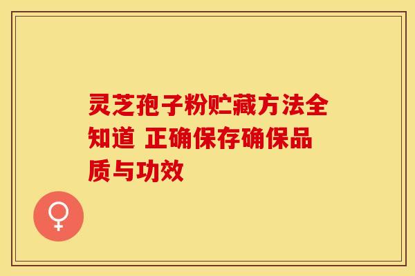 灵芝孢子粉贮藏方法全知道 正确保存确保品质与功效