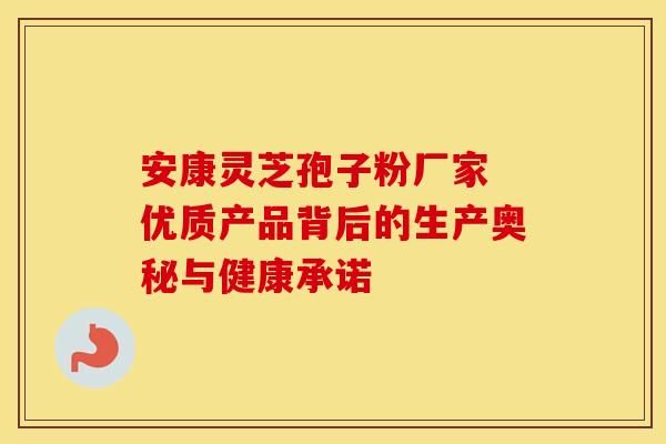 安康灵芝孢子粉厂家 优质产品背后的生产奥秘与健康承诺