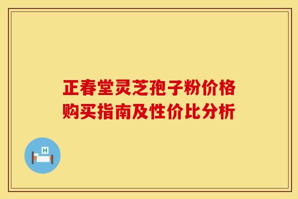 正春堂灵芝孢子粉价格购买指南及性价比分析