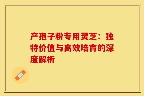 产孢子粉专用灵芝：独特价值与高效培育的深度解析