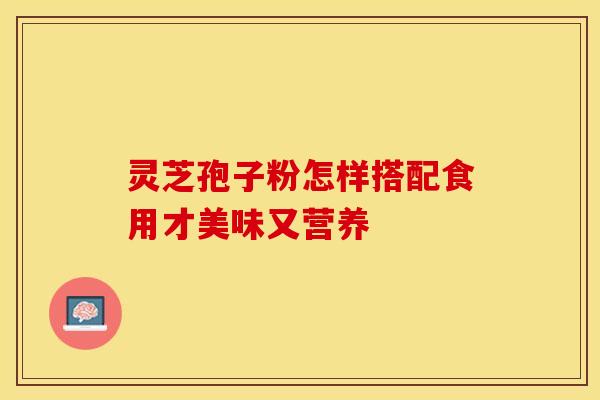 灵芝孢子粉怎样搭配食用才美味又营养