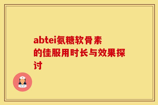 abtei氨糖软骨素的佳服用时长与效果探讨