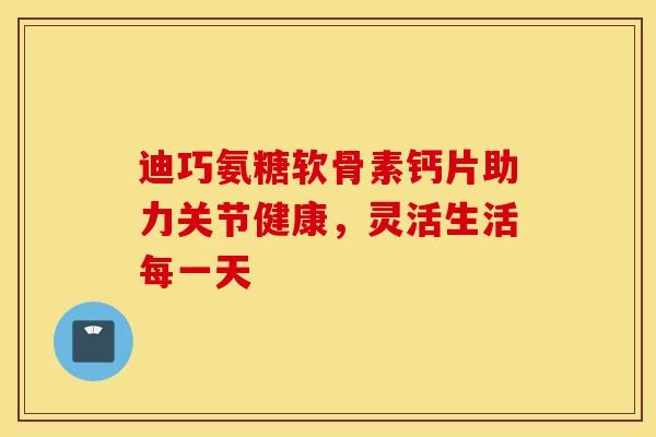 迪巧氨糖软骨素钙片助力关节健康，灵活生活每一天