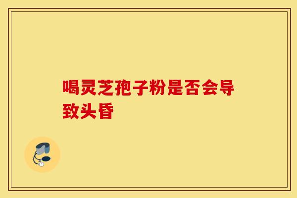 喝灵芝孢子粉是否会导致头昏 喝灵芝孢子粉是否会导致头昏
