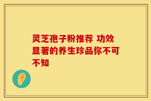 灵芝孢子粉推荐 功效显著的养生珍品你不可不知