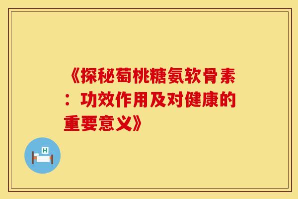 《探秘萄桃糖氨软骨素：功效作用及对健康的重要意义》
