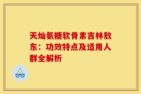 天灿氨糖软骨素吉林敖东：功效特点及适用人群全解析