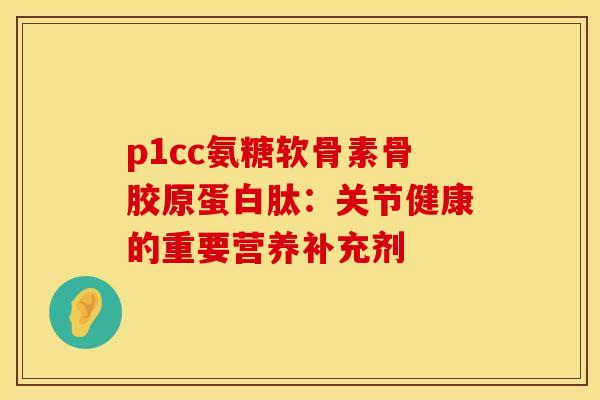 p1cc氨糖软骨素骨胶原蛋白肽:关节健康的重要营养补充剂 p1cc氨糖软骨素骨胶原蛋白肽:关节健康的重要营养补充剂