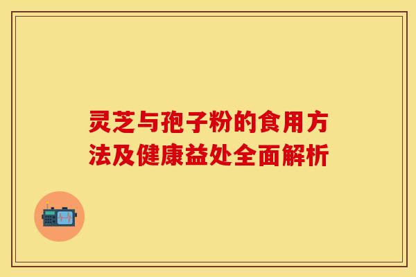灵芝与孢子粉的食用方法及健康益处全面解析
