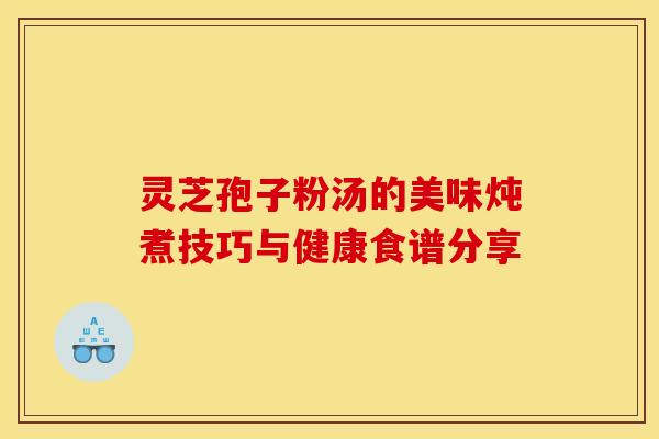 灵芝孢子粉汤的美味炖煮技巧与健康食谱分享