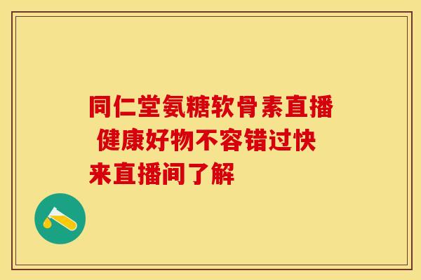 同仁堂氨糖软骨素直播 健康好物不容错过快来直播间了解