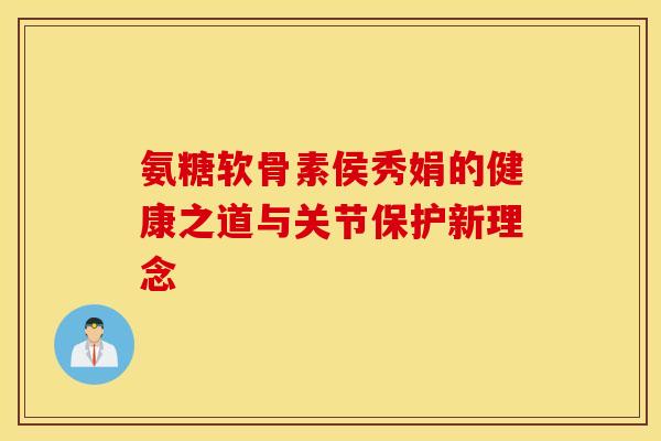 氨糖软骨素侯秀娟的健康之道与关节保护新理念