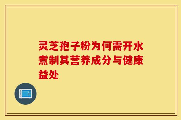 灵芝孢子粉为何需开水煮制其营养成分与健康益处