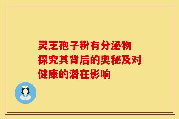 灵芝孢子粉有分泌物 探究其背后的奥秘及对健康的潜在影响