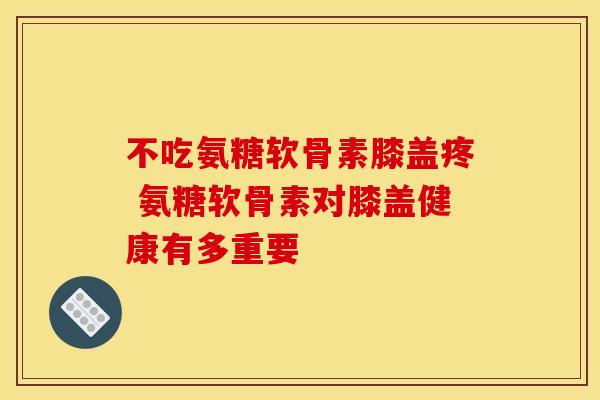不吃氨糖软骨素膝盖疼 氨糖软骨素对膝盖健康有多重要