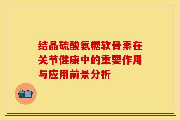结晶硫酸氨糖软骨素在关节健康中的重要作用与应用前景分析