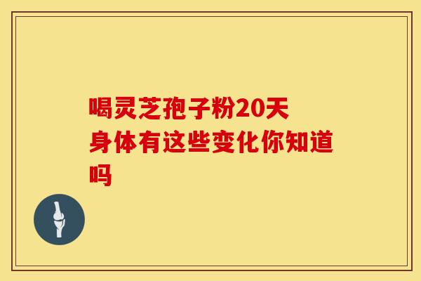 喝灵芝孢子粉20天 身体有这些变化你知道吗