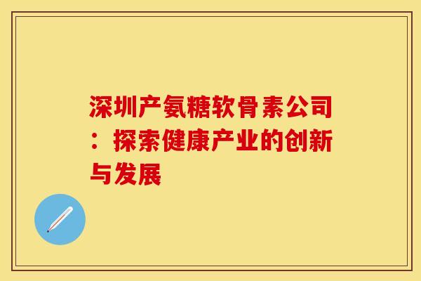 深圳产氨糖软骨素公司：探索健康产业的创新与发展