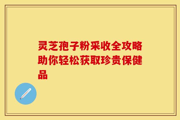 灵芝孢子粉采收全攻略助你轻松获取珍贵保健品