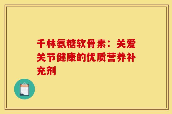 千林氨糖软骨素：关爱关节健康的优质营养补充剂