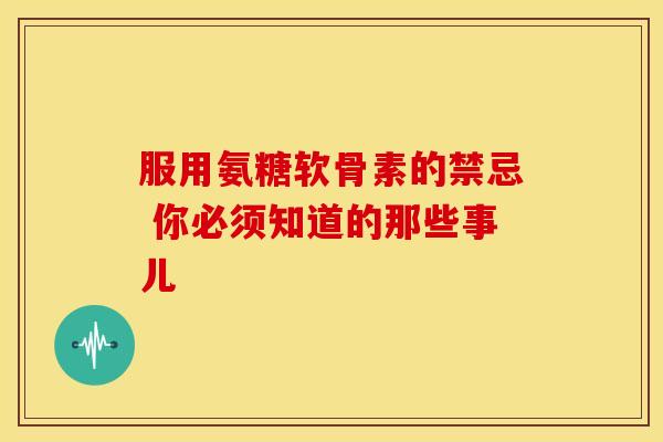 服用氨糖软骨素的禁忌 你必须知道的那些事儿