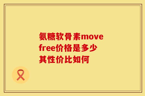氨糖软骨素move free价格是多少 其性价比如何