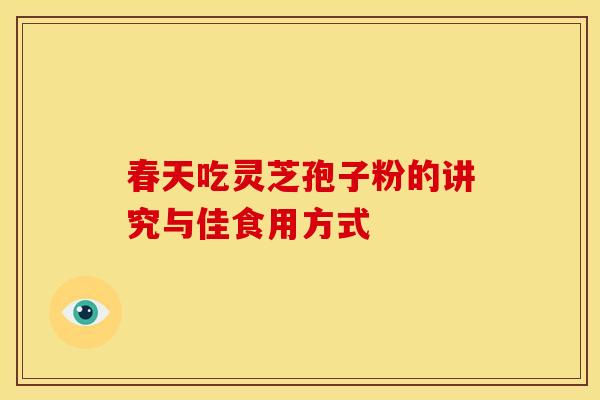 春天吃灵芝孢子粉的讲究与佳食用方式 春天吃灵芝孢子粉的讲究与佳食用方式