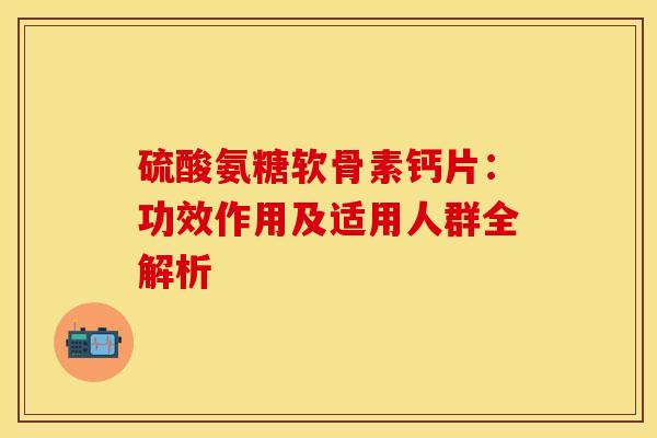 硫酸氨糖软骨素钙片：功效作用及适用人群全解析