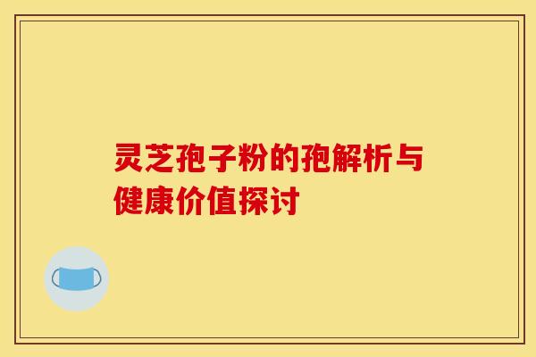 灵芝孢子粉的孢解析与健康价值探讨