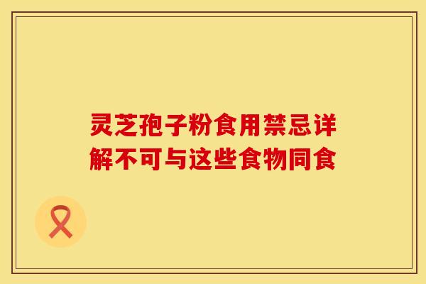 灵芝孢子粉食用禁忌详解不可与这些食物同食