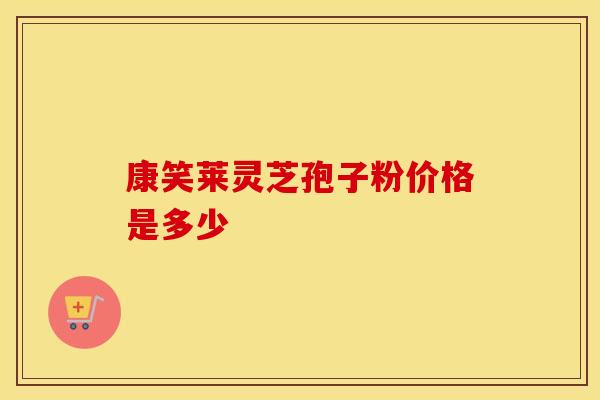 康笑莱灵芝孢子粉价格是多少