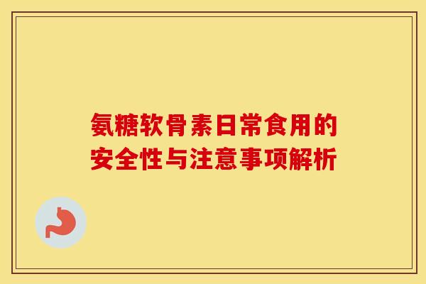 氨糖软骨素日常食用的安全性与注意事项解析