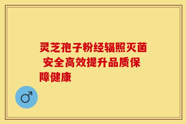 灵芝孢子粉经辐照灭菌 安全高效提升品质保障健康