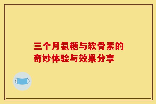 三个月氨糖与软骨素的奇妙体验与效果分享