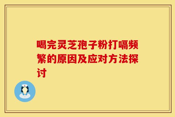 喝完灵芝孢子粉打嗝频繁的原因及应对方法探讨