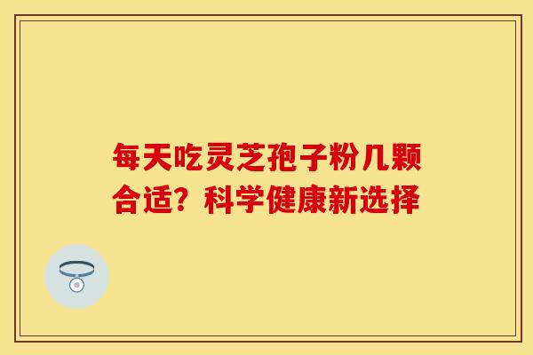 每天吃灵芝孢子粉几颗合适？科学健康新选择