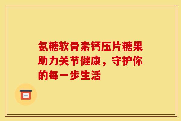 氨糖软骨素钙压片糖果助力关节健康，守护你的每一步生活