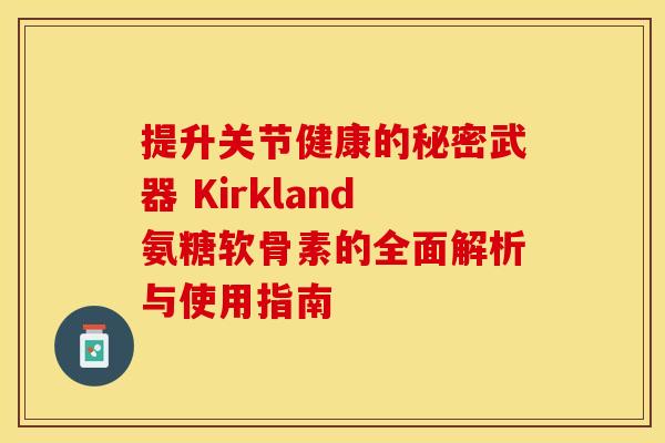 提升关节健康的秘密武器 Kirkland氨糖软骨素的全面解析与使用指南