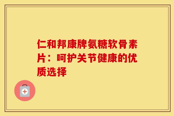 仁和邦康牌氨糖软骨素片：呵护关节健康的优质选择