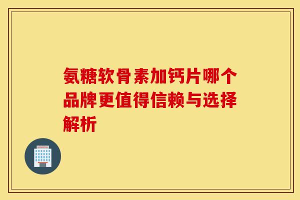 氨糖软骨素加钙片哪个品牌更值得信赖与选择解析