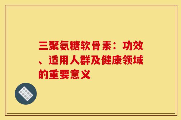 三聚氨糖软骨素：功效、适用人群及健康领域的重要意义