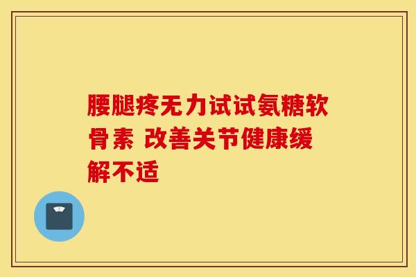 腰腿疼无力试试氨糖软骨素 改善关节健康缓解不适