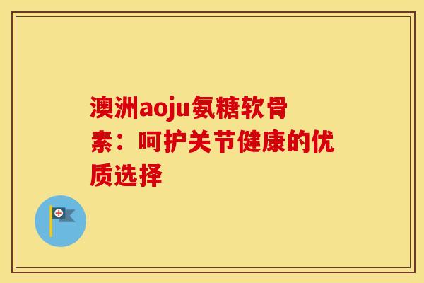 澳洲aoju氨糖软骨素：呵护关节健康的优质选择