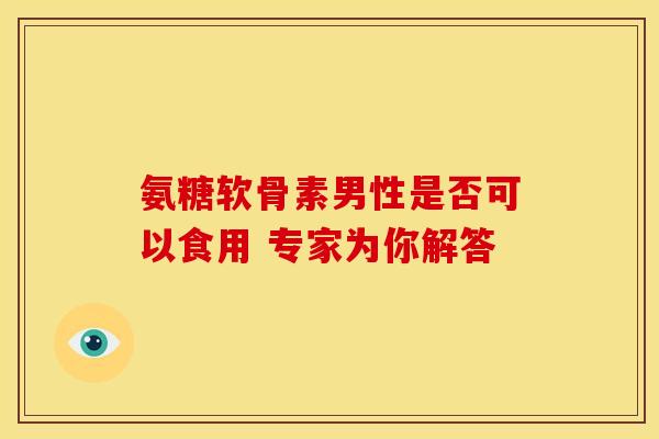 氨糖软骨素男性是否可以食用 专家为你解答 氨糖软骨素男性是否可以食用 专家为你解答