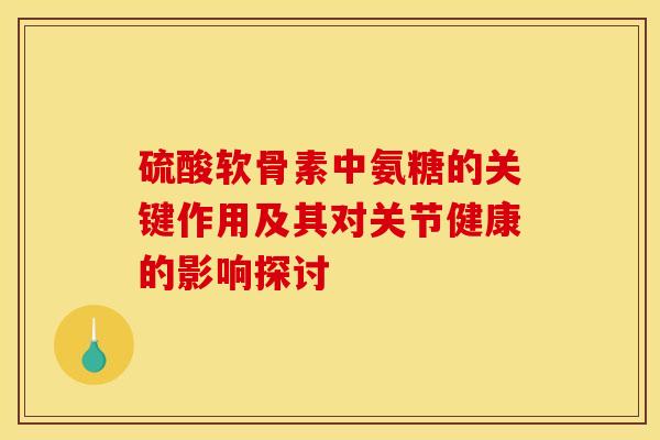 硫酸软骨素中氨糖的关键作用及其对关节健康的影响探讨