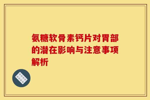 氨糖软骨素钙片对胃部的潜在影响与注意事项解析